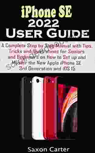 IPHONE SE 2024 USER GUIDE: A Complete Step By Step Manual With Tips Tricks And Illustrations For Seniors And Beginners On How To Set Up And Master The New Apple IPhone SE 3rd Generation And IOS15