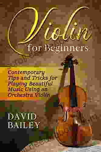 Violin For Beginners: Contemporary Tips And Tricks For Playing Beautiful Music Using An Orchestra Violin