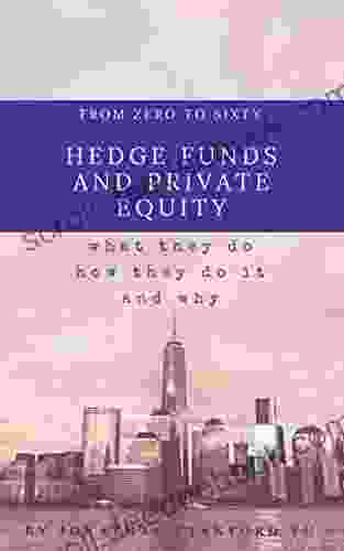 From Zero To Sixty On Hedge Funds And Private Equity: What They Do How They Do It And Why They Do The Mysterious Things They Do