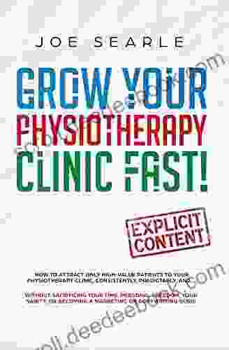 Grow Your Physiotherapy Clinic Fast: How To Attract ONLY High Value Patients To Your Physiotherapy Clinic Consistently Predictably And Without Sacrificing Your Time Your Freedom Or Your Sanity