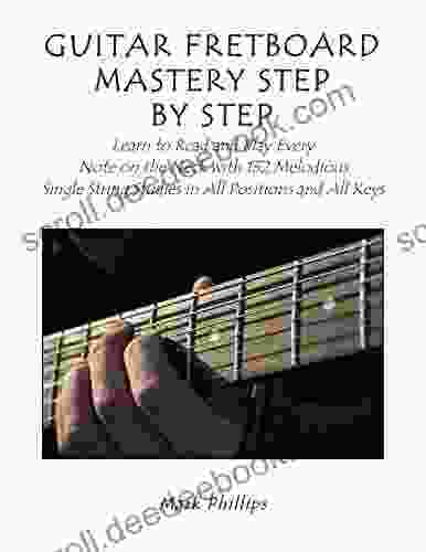 Guitar Fretboard Mastery Step By Step: Learn To Read And Play Every Note On The Neck With 132 Melodious Single String Studies In All Positions And All Keys