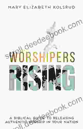 Worshipers Rising: A Biblical Guide To Releasing Authentic Worship In Your Nation