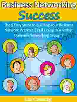 Business Networking Success: The 5 Easy Steps To Building Your Business Network Without EVER Going To Another Business Networking Group