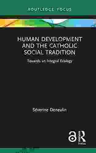 Human Development And The Catholic Social Tradition: Towards An Integral Ecology (Routledge Research In Religion And Development)