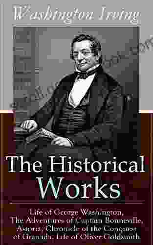 The Historical Works of Washington Irving: Life of George Washington The Adventures of Captain Bonneville Astoria Chronicle of the Conquest of Granada Life of Oliver Goldsmith